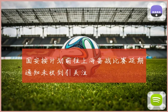 国安按计划前往上海备战比赛延期通知未收到引关注