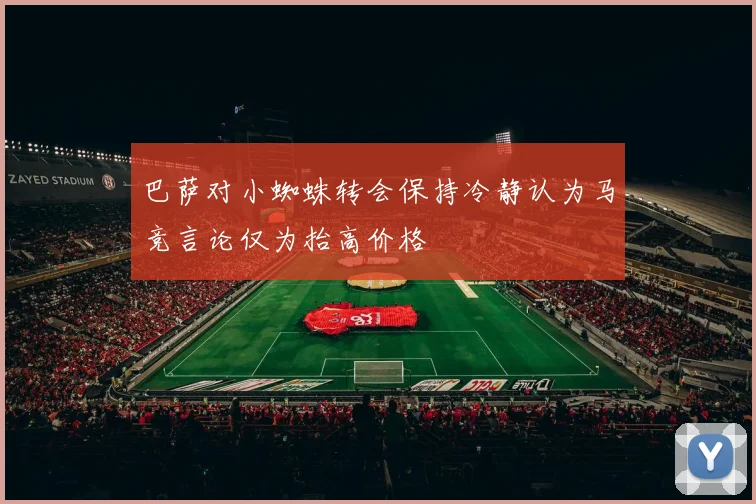 巴萨对小蜘蛛转会保持冷静认为马竞言论仅为抬高价格