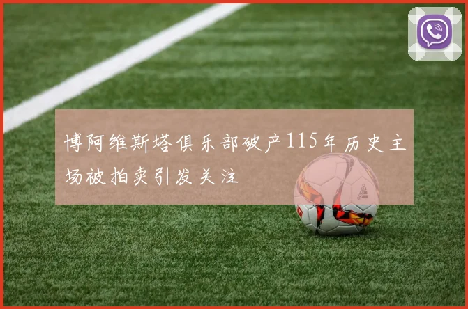 博阿维斯塔俱乐部破产115年历史主场被拍卖引发关注
