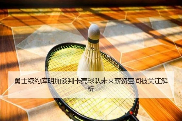 勇士续约库明加谈判卡壳球队未来薪资空间被关注解析