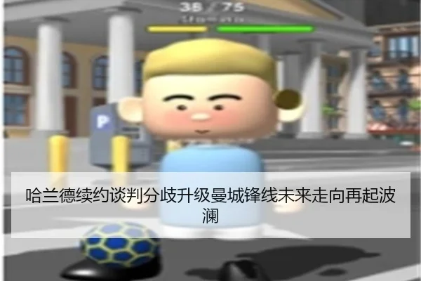 哈兰德续约谈判分歧升级曼城锋线未来走向再起波澜