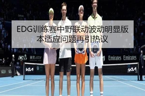 EDG训练赛中野联动波动明显版本适应问题再引热议